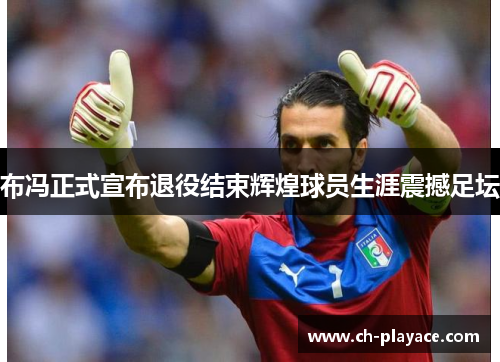 布冯正式宣布退役结束辉煌球员生涯震撼足坛